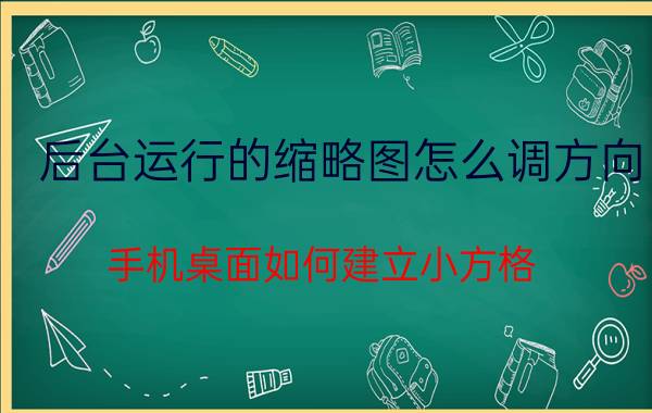 后台运行的缩略图怎么调方向 手机桌面如何建立小方格？